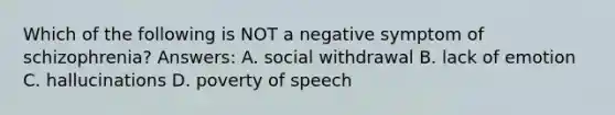 Which of the following is NOT a negative symptom of schizophrenia? Answers: A. social withdrawal B. lack of emotion C. hallucinations D. poverty of speech