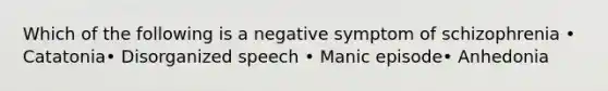 Which of the following is a negative symptom of schizophrenia • Catatonia• Disorganized speech • Manic episode• Anhedonia