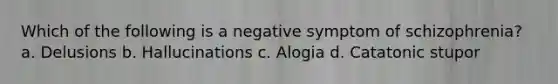 Which of the following is a negative symptom of schizophrenia? a. Delusions b. Hallucinations c. Alogia d. Catatonic stupor