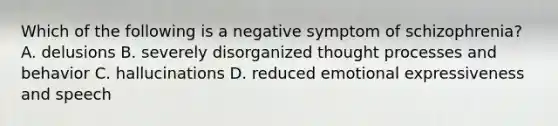 Which of the following is a negative symptom of schizophrenia? A. delusions B. severely disorganized thought processes and behavior C. hallucinations D. reduced emotional expressiveness and speech