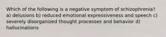 Which of the following is a negative symptom of schizophrenia? a) delusions b) reduced emotional expressiveness and speech c) severely disorganized thought processes and behavior d) hallucinations