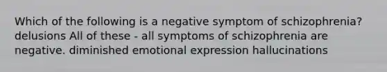 Which of the following is a negative symptom of schizophrenia? delusions All of these - all symptoms of schizophrenia are negative. diminished emotional expression hallucinations