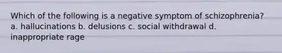 Which of the following is a negative symptom of schizophrenia? a. hallucinations b. delusions c. social withdrawal d. inappropriate rage