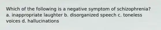 Which of the following is a negative symptom of schizophrenia? a. inappropriate laughter b. disorganized speech c. toneless voices d. hallucinations