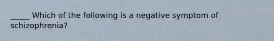 _____ Which of the following is a negative symptom of schizophrenia?