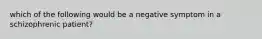 which of the following would be a negative symptom in a schizophrenic patient?