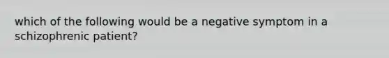 which of the following would be a negative symptom in a schizophrenic patient?