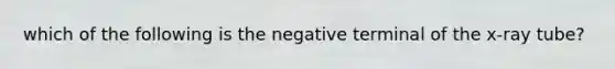 which of the following is the negative terminal of the x-ray tube?