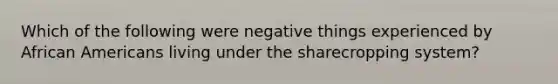 Which of the following were negative things experienced by African Americans living under the sharecropping system?