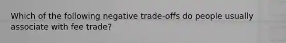 Which of the following negative trade-offs do people usually associate with fee trade?