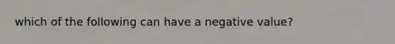 which of the following can have a negative value?