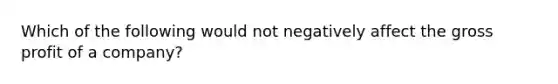 Which of the following would not negatively affect the gross profit of a company?