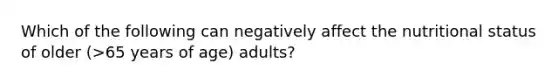 Which of the following can negatively affect the nutritional status of older (>65 years of age) adults?