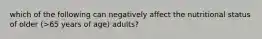 which of the following can negatively affect the nutritional status of older (>65 years of age) adults?