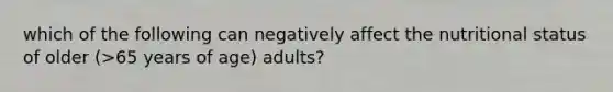 which of the following can negatively affect the nutritional status of older (>65 years of age) adults?