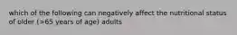 which of the following can negatively affect the nutritional status of older (>65 years of age) adults