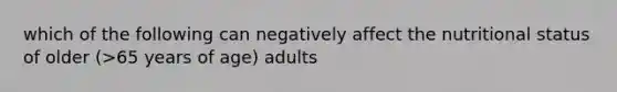 which of the following can negatively affect the nutritional status of older (>65 years of age) adults