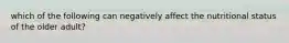 which of the following can negatively affect the nutritional status of the older adult?