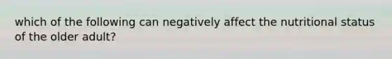 which of the following can negatively affect the nutritional status of the older adult?