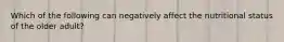 Which of the following can negatively affect the nutritional status of the older adult?