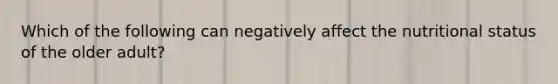 Which of the following can negatively affect the nutritional status of the older adult?