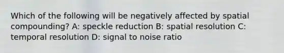 Which of the following will be negatively affected by spatial compounding? A: speckle reduction B: spatial resolution C: temporal resolution D: signal to noise ratio