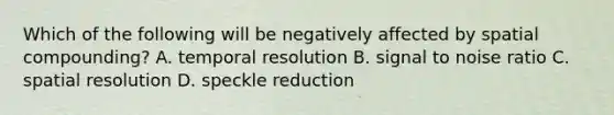 Which of the following will be negatively affected by spatial compounding? A. temporal resolution B. signal to noise ratio C. spatial resolution D. speckle reduction