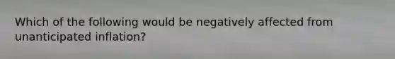 Which of the following would be negatively affected from unanticipated inflation?