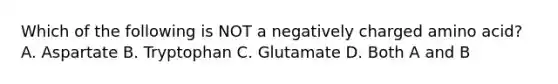 Which of the following is NOT a negatively charged amino acid? A. Aspartate B. Tryptophan C. Glutamate D. Both A and B