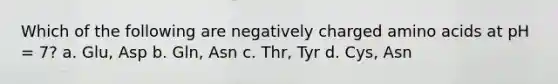 Which of the following are negatively charged amino acids at pH = 7? a. Glu, Asp b. Gln, Asn c. Thr, Tyr d. Cys, Asn