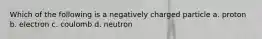 Which of the following is a negatively charged particle a. proton b. electron c. coulomb d. neutron