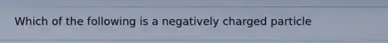 Which of the following is a negatively charged particle