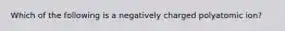 Which of the following is a negatively charged polyatomic ion?