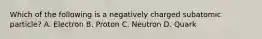 Which of the following is a negatively charged subatomic particle? A. Electron B. Proton C. Neutron D. Quark