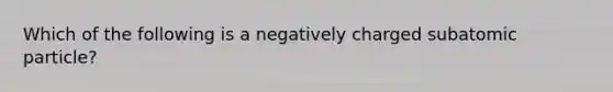 Which of the following is a negatively charged subatomic particle?