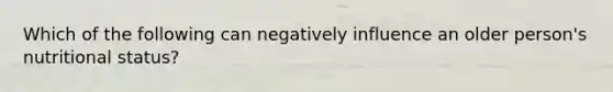 Which of the following can negatively influence an older person's nutritional status?