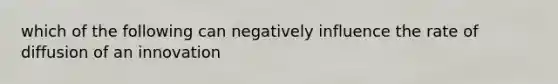 which of the following can negatively influence the rate of diffusion of an innovation