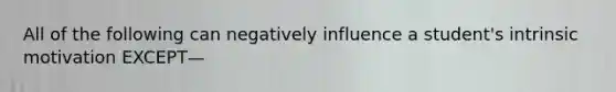 All of the following can negatively influence a student's intrinsic motivation EXCEPT—