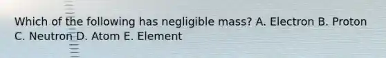 Which of the following has negligible mass? A. Electron B. Proton C. Neutron D. Atom E. Element