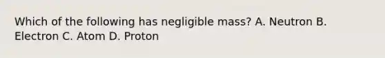 Which of the following has negligible mass? A. Neutron B. Electron C. Atom D. Proton