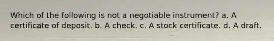 Which of the following is not a negotiable instrument? a. A certificate of deposit. b. A check. c. A stock certificate. d. A draft.