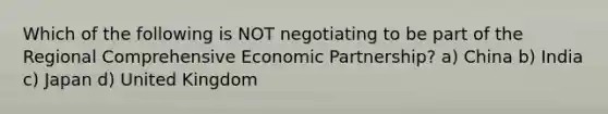 Which of the following is NOT negotiating to be part of the Regional Comprehensive Economic Partnership? a) China b) India c) Japan d) United Kingdom