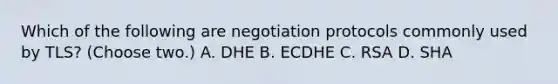 Which of the following are negotiation protocols commonly used by TLS? (Choose two.) A. DHE B. ECDHE C. RSA D. SHA