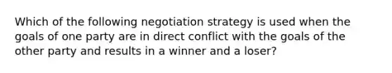 Which of the following negotiation strategy is used when the goals of one party are in direct conflict with the goals of the other party and results in a winner and a loser?