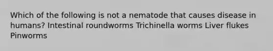 Which of the following is not a nematode that causes disease in humans? Intestinal roundworms Trichinella worms Liver flukes Pinworms