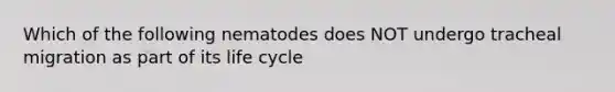 Which of the following nematodes does NOT undergo tracheal migration as part of its life cycle