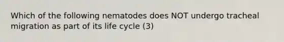 Which of the following nematodes does NOT undergo tracheal migration as part of its life cycle (3)