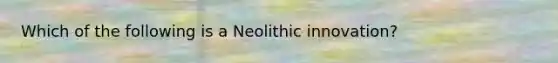 Which of the following is a Neolithic innovation?