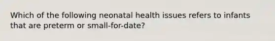 Which of the following neonatal health issues refers to infants that are preterm or small-for-date?