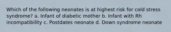 Which of the following neonates is at highest risk for cold stress syndrome? a. Infant of diabetic mother b. Infant with Rh incompatibility c. Postdates neonate d. Down syndrome neonate